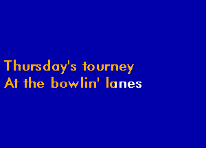 Thursday's tourney

At the bowlin' lanes
