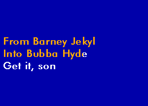 From Barney Jekyl

Info Bubba Hyde

Get it, son