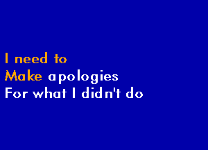 I need to

Make apologies
For what I did n'f do