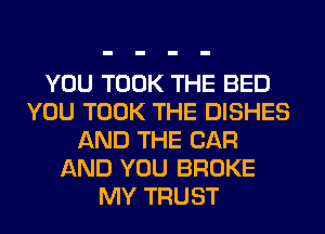 YOU TOOK THE BED
YOU TOOK THE DISHES
AND THE CAR
AND YOU BROKE
MY TRUST