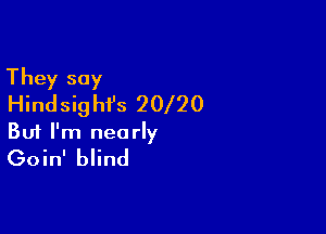 They say
Hindsig hi's 20 20

Buf I'm nearly
Goin' blind