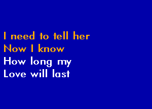 I need 10 tell her
Now I know

How long my
Love will last