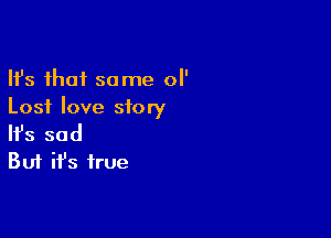 Ifs that same ol'
Lost love story

Ifs sad
But ifs true