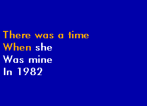 There was a time

When she

Was mine

In 1982