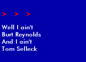 Well I ain't

Burt Reynolds
And I ain't
Tom Selleck