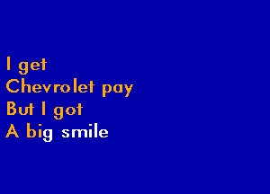 I get
Chevrolet pay

Buf I got
A big smile