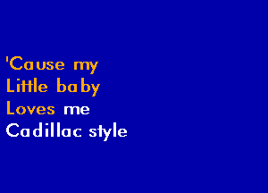 'Ca use my

Liiile be by

Loves me

Cadillac style