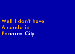 Well I don't have

A condo in
Panama City