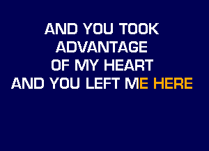 AND YOU TOOK
ADVANTAGE
OF MY HEART
AND YOU LEFT ME HERE