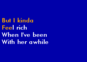 But I kinda

Feel rich

When I've been
With her awhile