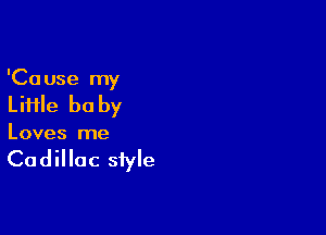 'Ca use my

Liiile be by

Loves me

Cadillac style
