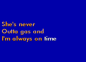 She's never

Ouifa gas and
I'm always on time