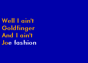Well I ain't
Goldfinger

And I ain't

Joe fashion