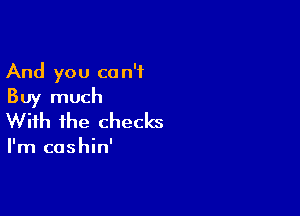 And you can't
Buy much

With the checks

I'm cashin'