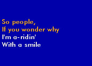 So people,
If you wonder why

I'm a-ridin'
With a smile