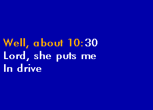 Well, a bout 102 30

Lord, she puts me
In drive