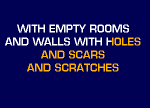 WITH EMPTY ROOMS
AND WALLS WITH HOLES
AND SEARS
AND SCRATCHES