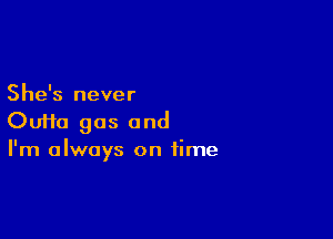 She's never

Ouifa gas and
I'm always on time