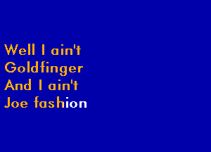 Well I ain't
Goldfinger

And I ain't

Joe fashion