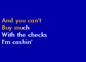 And you can't
Buy much

With the checks

I'm cashin'