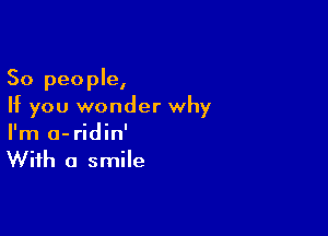 So people,
If you wonder why

I'm a-ridin'
With a smile