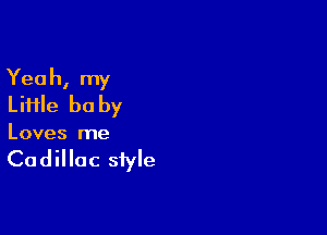 Yeah, my
Liiile be by

Loves me

Cadillac style