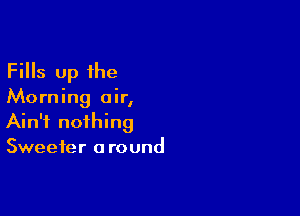Fills Up the

Morning our,

Ain't nothing
Sweeter a round