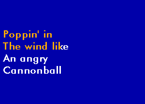 Poppin' in
The wind like

An angry
Cannonball