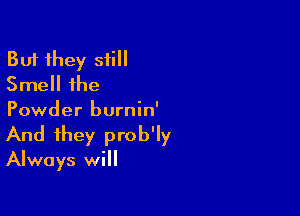 But they still
Smell the

Powder burnin'
And they prob'ly
Always will