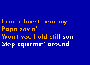 I can almost hear my
Pa pa sayin'

Won't you hold still son
Stop squirmin' around