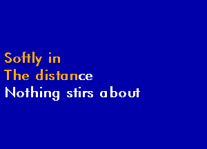 Softly in

The distance
Nothing stirs about