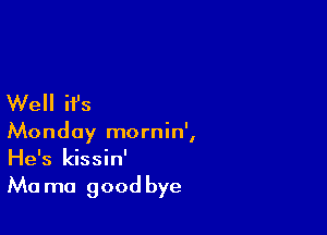 Well ifs

Monday mornin',
He's kissin'
Ma ma good bye