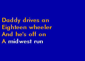 Daddy drives on

Eig hfeen wheeler

And he's OH on

A midwesf run