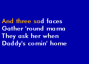 And three sad faces
Gather 'round ma ma

They ask her when
Daddy's comin' home