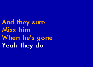 And they sure
Miss him

When he's gone
Yeah they do