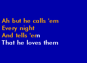Ah but he calls 'em
Every night

And tells 'em
That he loves them