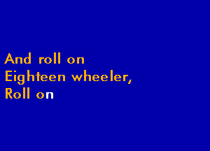 And roll on

Eighteen wheeler,
Roll on