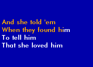 And she told 'em
When they found him

To tell him
That she loved him