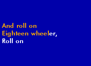 And roll on

Eighteen wheeler,
Roll on