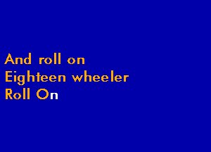 And roll on

Eighteen wheeler

Roll On