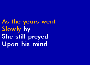 As the years went
Slowly by

She still preyed
Upon his mind