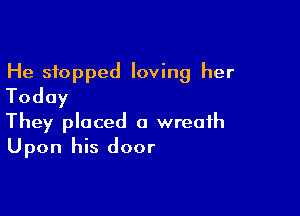 He stopped loving her
Today

They placed a wreath
Upon his door