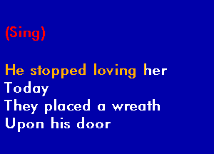 He stopped loving her

Today

They placed a wreath
Upon his door