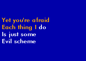 Yet you're afraid

Each thing I do

Is iusf some
Evil scheme