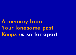 A memory from

Your lonesome past
Keeps us so far apart