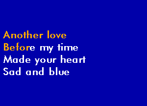 Another love
Before my time

Made your heart
Sad and blue