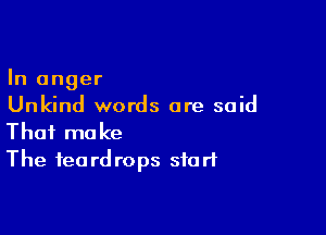 In anger
Unkind words are said

That make
The teardrops start