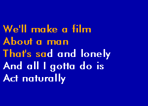 We'll make a film
About a man
Thafs sad and lonely

And a I 90110 do is
Act naturally