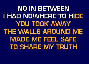 N0 IN BETWEEN
I HAD NOUVHERE T0 HIDE
YOU TOOK AWAY
THE WALLS AROUND ME
MADE ME FEEL SAFE
TO SHARE MY TRUTH