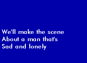 We'll make the scene
About a man ihafs
Sad and lonely